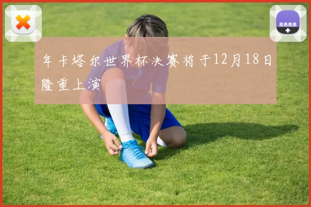 年卡塔尔世界杯决赛将于12月18日隆重上演