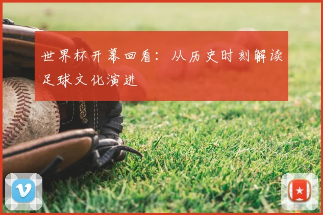 世界杯开幕回看：从历史时刻解读足球文化演进