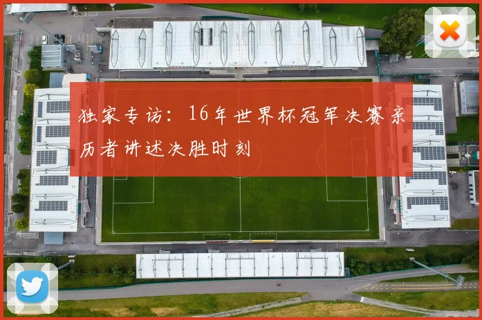 独家专访：16年世界杯冠军决赛亲历者讲述决胜时刻
