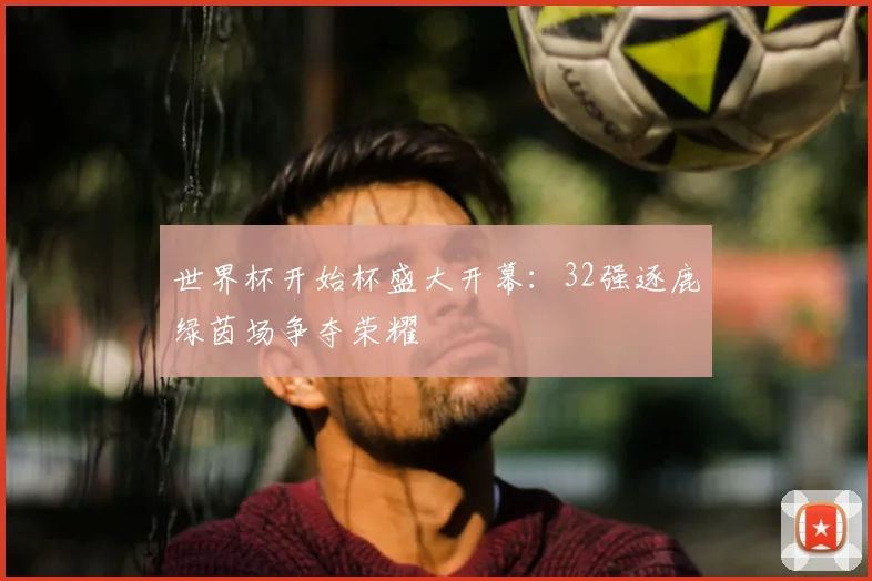 世界杯开始杯盛大开幕：32强逐鹿绿茵场争夺荣耀