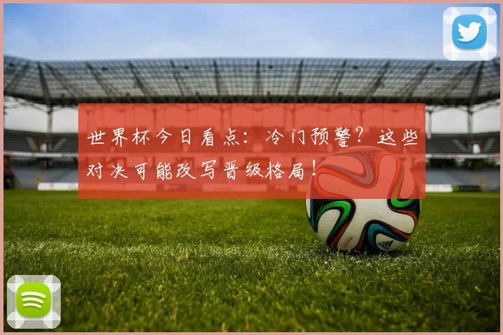 世界杯今日看点:冷门预警?这些对决可能改写晋级格局!