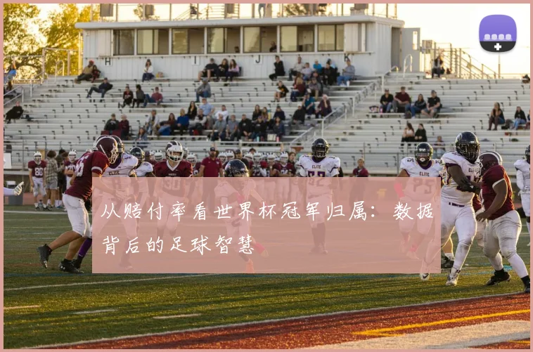 从赔付率看世界杯冠军归属:数据背后的足球智慧