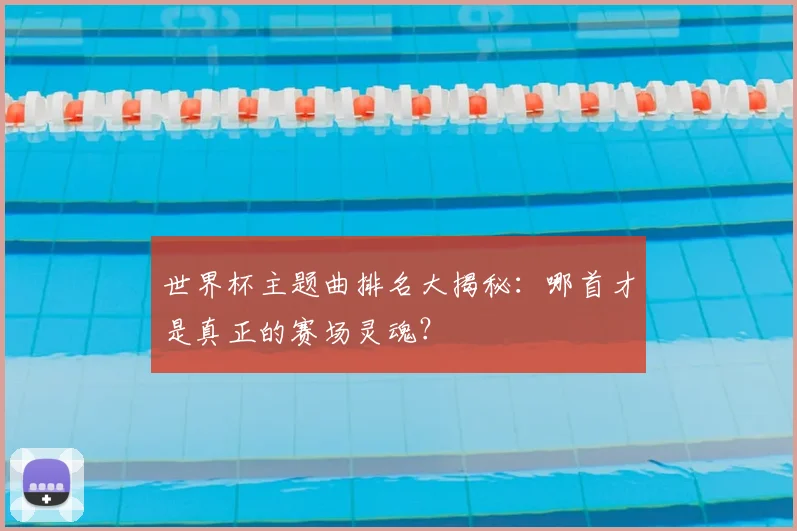 世界杯主题曲排名大揭秘：哪首才是真正的赛场灵魂？