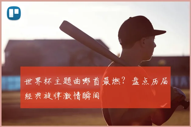 世界杯主题曲哪首最燃？盘点历届经典旋律激情瞬间