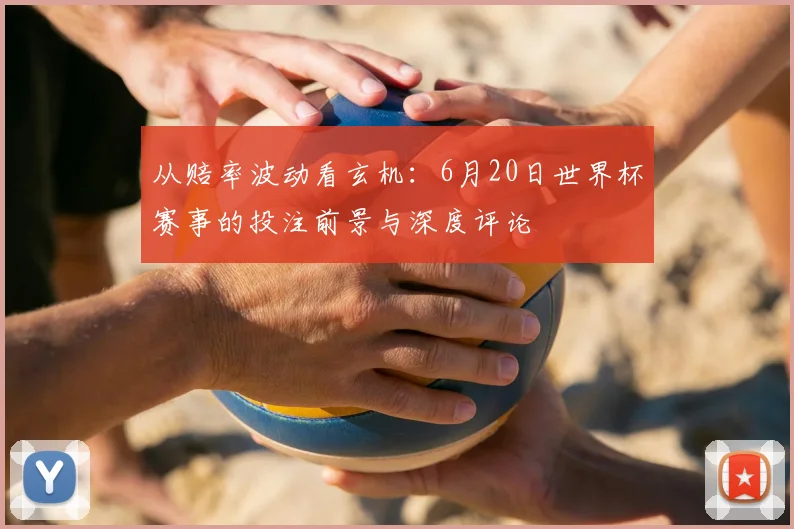 从赔率波动看玄机：6月20日世界杯赛事的投注前景与深度评论