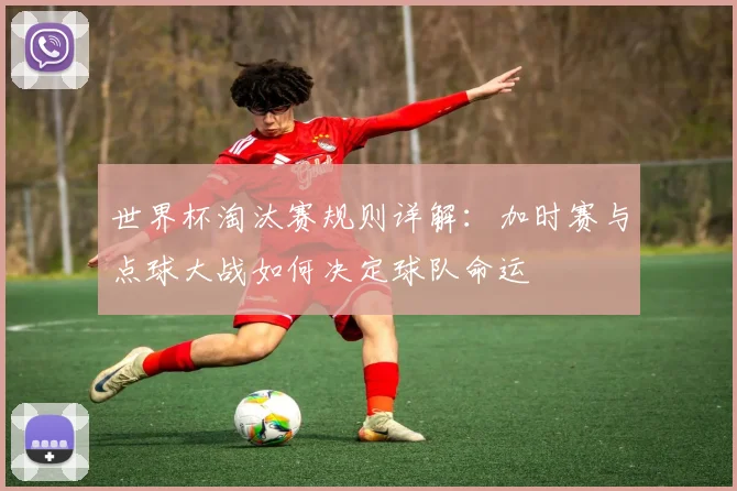 世界杯淘汰赛规则详解:加时赛与点球大战如何决定球队命运