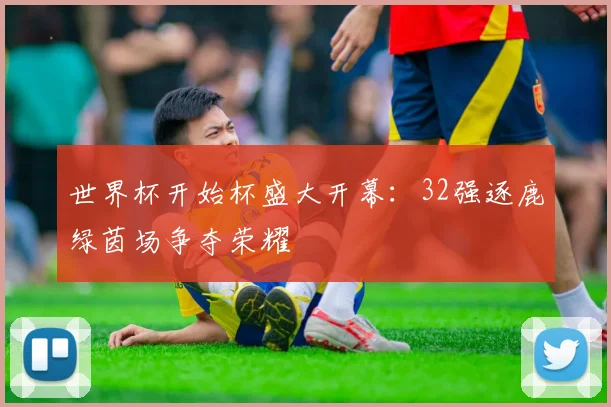 世界杯开始杯盛大开幕：32强逐鹿绿茵场争夺荣耀