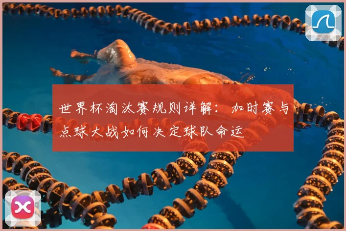 世界杯淘汰赛规则详解:加时赛与点球大战如何决定球队命运