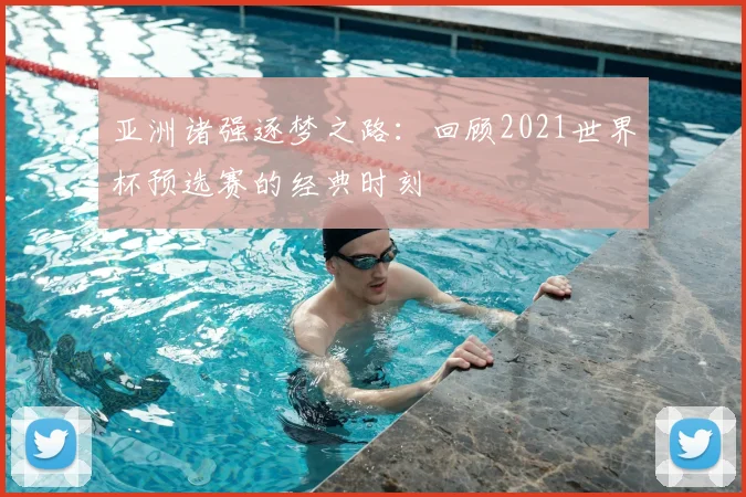 亚洲诸强逐梦之路:回顾2021世界杯预选赛的经典时刻
