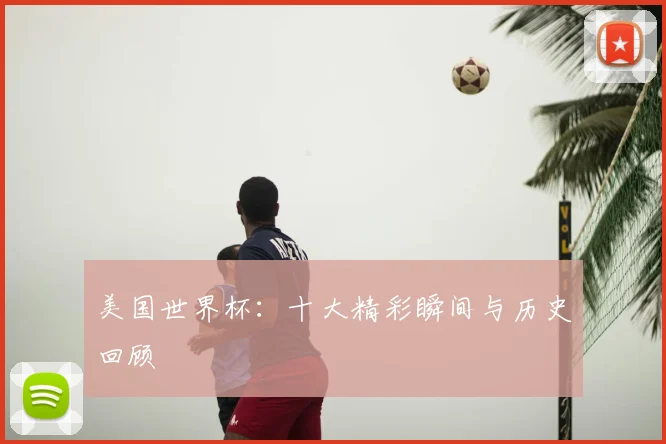 美国世界杯：十大精彩瞬间与历史回顾