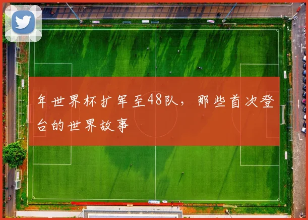 年世界杯扩军至48队,那些首次登台的世界故事