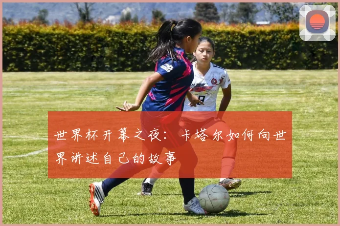 世界杯开幕之夜：卡塔尔如何向世界讲述自己的故事