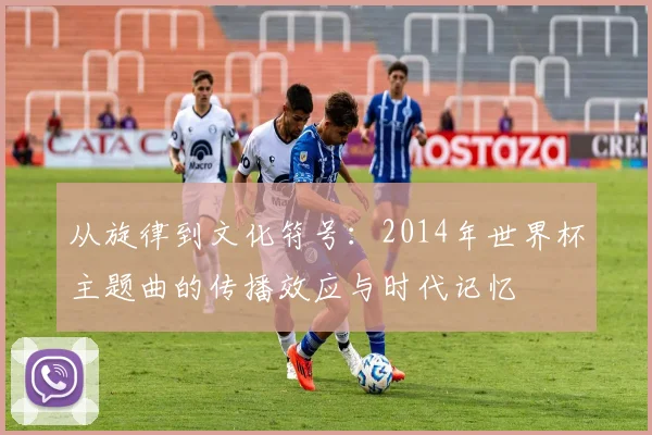 从旋律到文化符号：2014年世界杯主题曲的传播效应与时代记忆