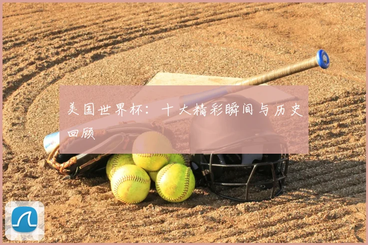美国世界杯：十大精彩瞬间与历史回顾