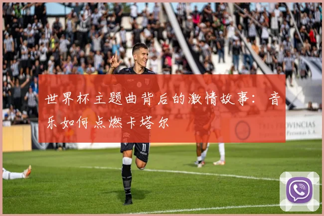 世界杯主题曲背后的激情故事：音乐如何点燃卡塔尔