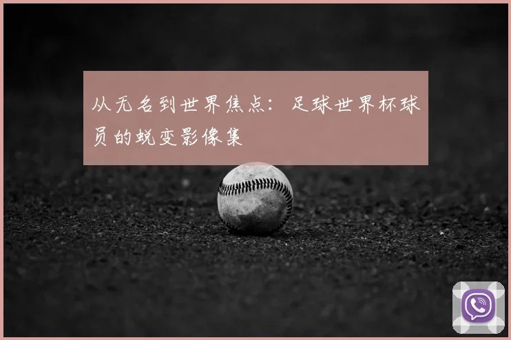 从无名到世界焦点：足球世界杯球员的蜕变影像集