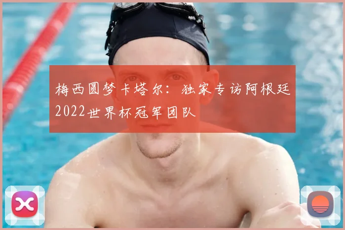 梅西圆梦卡塔尔:独家专访阿根廷2022世界杯冠军团队