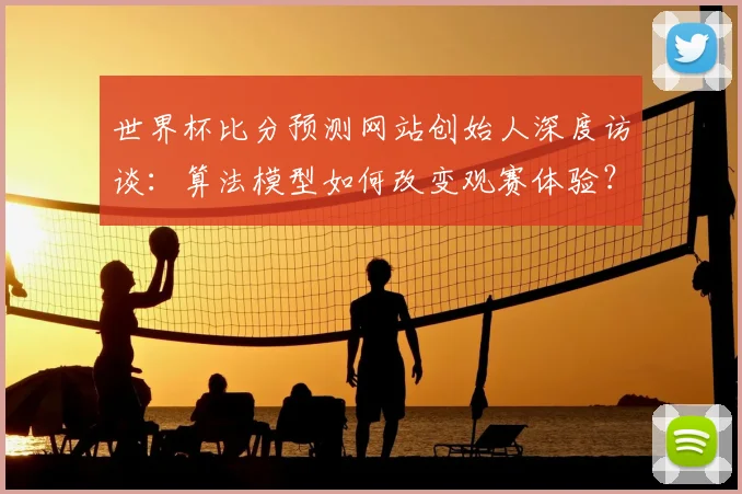 世界杯比分预测网站创始人深度访谈：算法模型如何改变观赛体验？