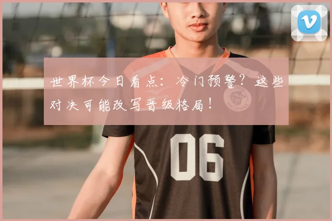 世界杯今日看点:冷门预警?这些对决可能改写晋级格局!