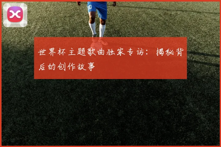世界杯主题歌曲独家专访：揭秘背后的创作故事