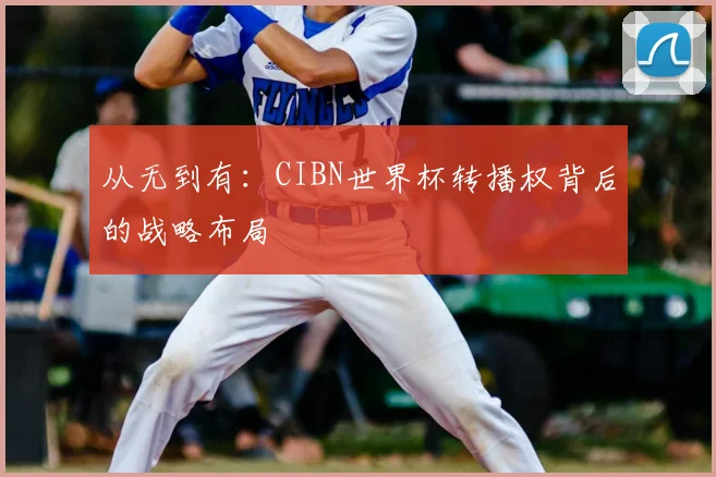 从无到有：CIBN世界杯转播权背后的战略布局