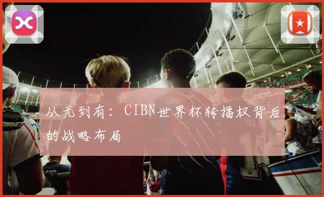 从无到有：CIBN世界杯转播权背后的战略布局