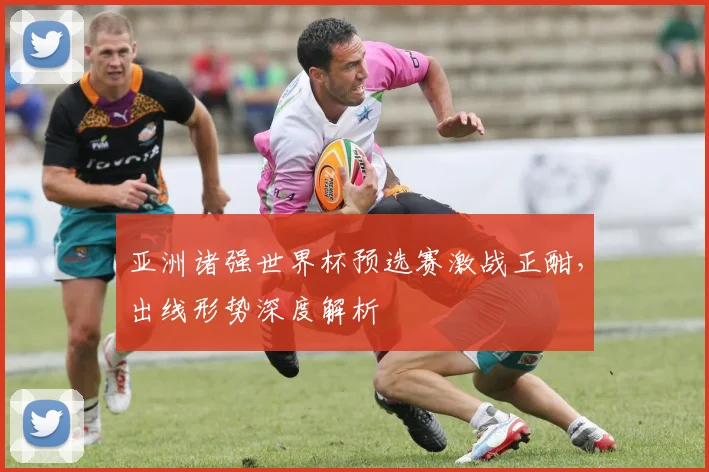 亚洲诸强世界杯预选赛激战正酣,出线形势深度解析