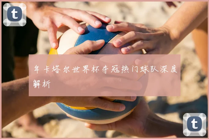 年卡塔尔世界杯夺冠热门球队深度解析