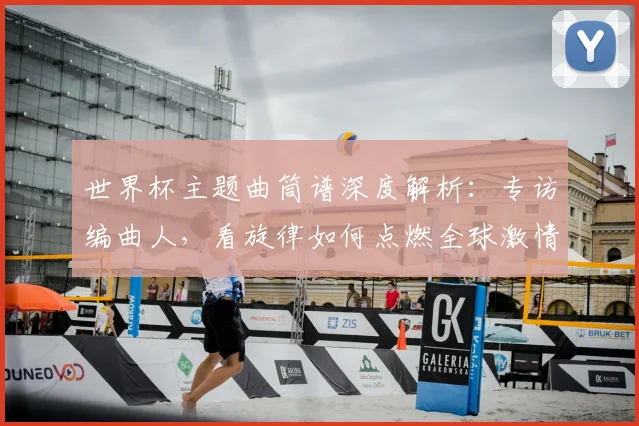 世界杯主题曲筒谱深度解析：专访编曲人，看旋律如何点燃全球激情