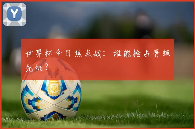 世界杯今日焦点战:谁能抢占晋级先机?