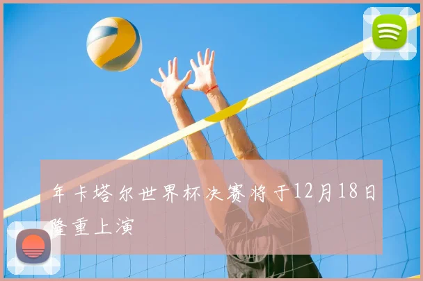 年卡塔尔世界杯决赛将于12月18日隆重上演
