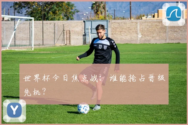 世界杯今日焦点战:谁能抢占晋级先机?