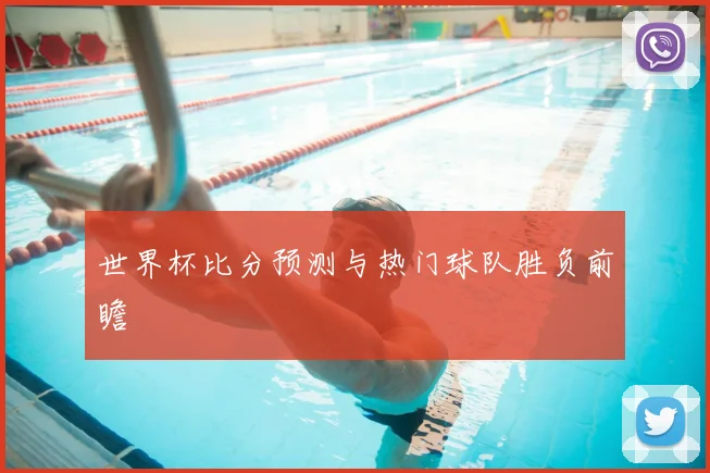 世界杯比分预测与热门球队胜负前瞻