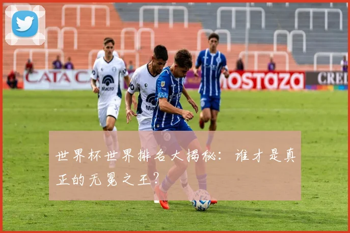世界杯世界排名大揭秘：谁才是真正的无冕之王？