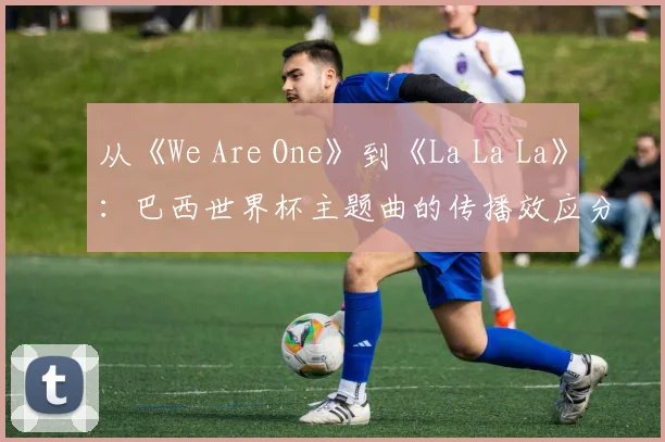 从《We Are One》到《La La La》：巴西世界杯主题曲的传播效应分析