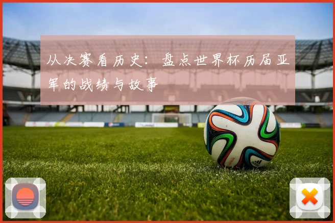 从决赛看历史：盘点世界杯历届亚军的战绩与故事